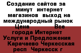 Создание сайтов за 15 минут, интернет магазинов, выход на международный рынок › Цена ­ 15 000 - Все города Интернет » Услуги и Предложения   . Карачаево-Черкесская респ.,Черкесск г.